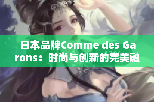 日本品牌Comme des Garons：時(shí)尚與創(chuàng)新的完美融合