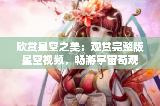欣賞星空之美：觀賞完整版星空視頻，暢游宇宙奇觀