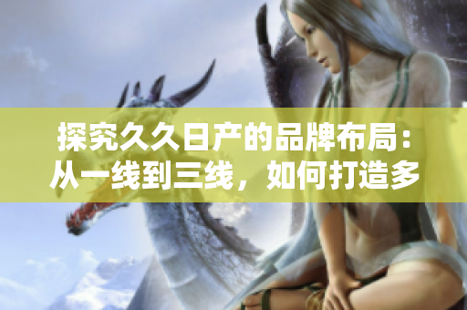 探究久久日產(chǎn)的品牌布局：從一線到三線，如何打造多元化市場(chǎng)策略