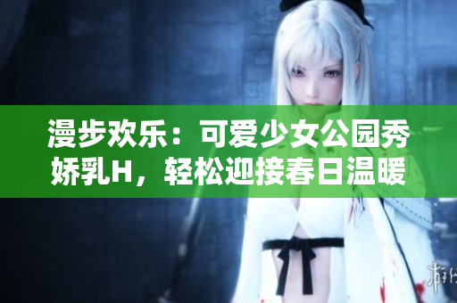 漫步歡樂(lè)：可愛(ài)少女公園秀嬌乳H，輕松迎接春日溫暖