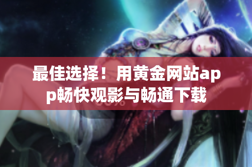 最佳選擇！用黃金網(wǎng)站app暢快觀影與暢通下載