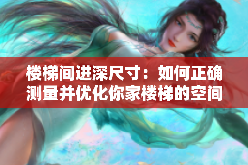 樓梯間進(jìn)深尺寸：如何正確測量并優(yōu)化你家樓梯的空間利用？