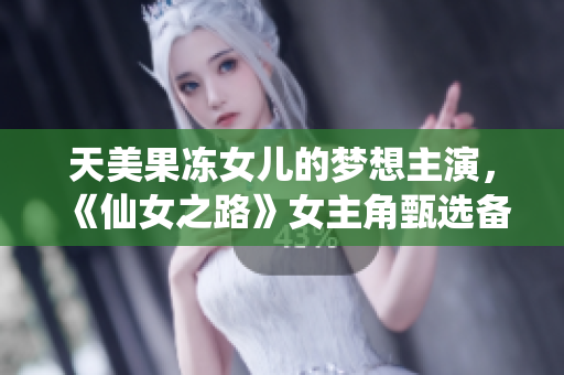 天美果凍女兒的夢想主演，《仙女之路》女主角甄選備戰(zhàn)全記錄