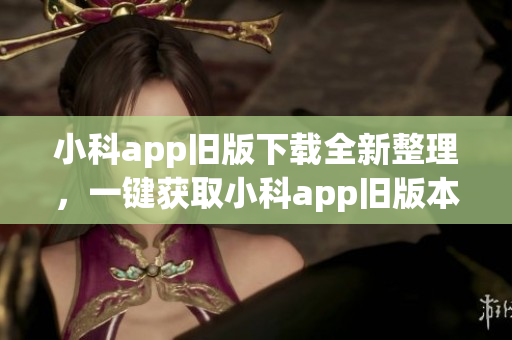 小科app舊版下載全新整理，一鍵獲取小科app舊版本大全