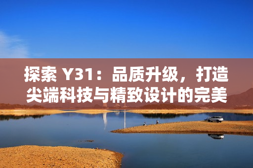 探索 Y31：品質(zhì)升級，打造尖端科技與精致設計的完美融合