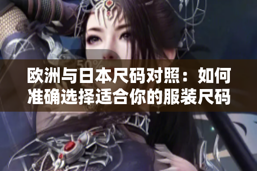 歐洲與日本尺碼對照：如何準(zhǔn)確選擇適合你的服裝尺碼