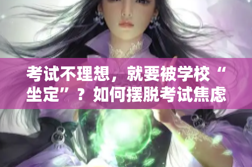 考試不理想，就要被學(xué)?！白ā?？如何擺脫考試焦慮，培養(yǎng)全面素質(zhì)？