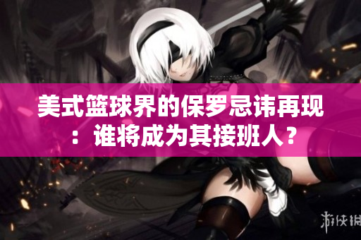 美式籃球界的保羅忌諱再現(xiàn)：誰(shuí)將成為其接班人？