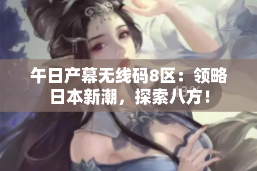 午日產(chǎn)幕無線碼8區(qū)：領(lǐng)略日本新潮，探索八方！
