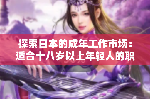 探索日本的成年工作市場(chǎng):適合十八歲以上年輕人的職業(yè)機(jī)會(huì)與發(fā)展路徑 探索日本的成年工作市場(chǎng):適合十八歲以上年輕人的職業(yè)機(jī)會(huì)與發(fā)展路徑