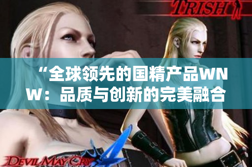 “全球領(lǐng)先的國精產(chǎn)品WNW：品質(zhì)與創(chuàng)新的完美融合！”