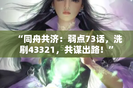 “同舟共濟(jì)：弱點(diǎn)73話，洗刷43321，共謀出路！”