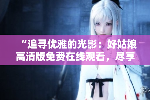 “追尋優(yōu)雅的光影：好姑娘高清版免費在線觀看，盡享清晰畫面與動人故事”