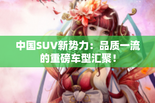 中國(guó)SUV新勢(shì)力：品質(zhì)一流的重磅車型匯聚！