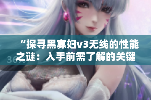 “探尋黑寡婦v3無線的性能之謎：入手前需了解的關(guān)鍵信息”