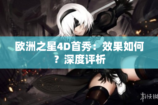 歐洲之星4D首秀：效果如何？深度評析