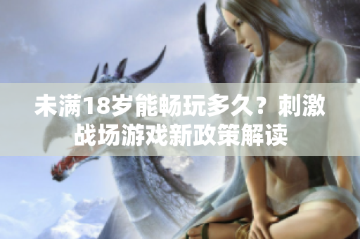未滿(mǎn)18歲能暢玩多久？刺激戰(zhàn)場(chǎng)游戲新政策解讀
