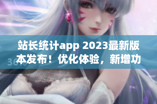 站長(zhǎng)統(tǒng)計(jì)app 2023最新版本發(fā)布！優(yōu)化體驗(yàn)，新增功能全解析