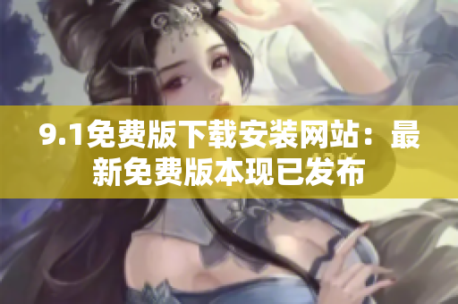 9.1免費(fèi)版下載安裝網(wǎng)站：最新免費(fèi)版本現(xiàn)已發(fā)布