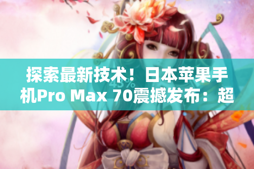 探索最新技術(shù)！日本蘋(píng)果手機(jī)Pro Max 70震撼發(fā)布：超越想象的功能與性能