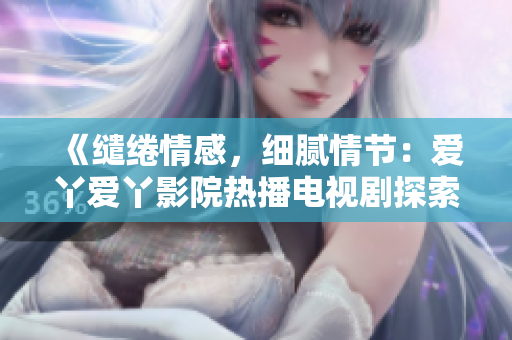 《繾綣情感，細膩情節(jié)：愛丫愛丫影院熱播電視劇探索人性內(nèi)核》