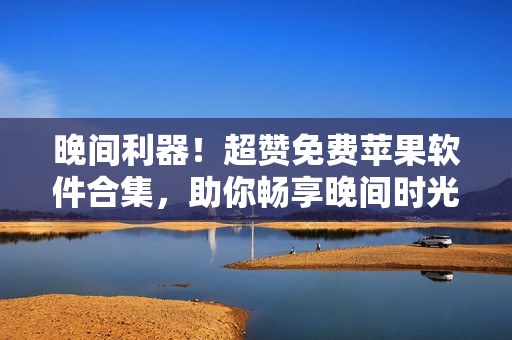 晚間利器！超贊免費蘋果軟件合集，助你暢享晚間時光