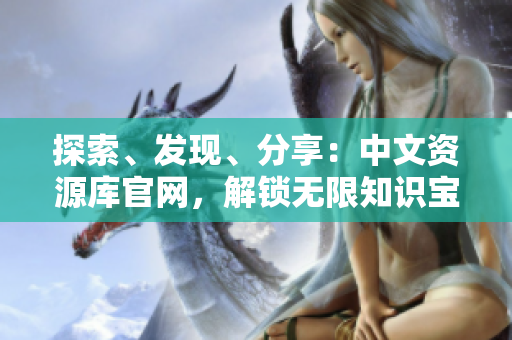 探索、發(fā)現(xiàn)、分享：中文資源庫官網，解鎖無限知識寶藏！