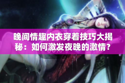 晚間情趣內衣穿著技巧大揭秘：如何激發(fā)夜晚的激情？