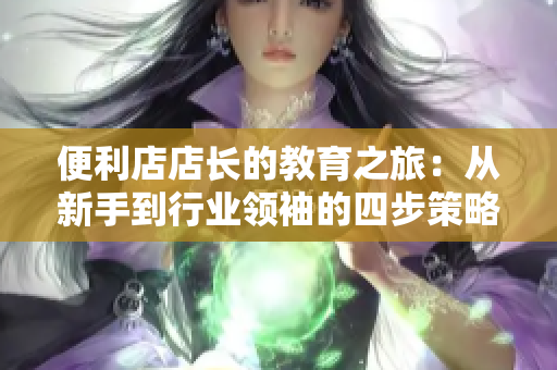 便利店店長的教育之旅：從新手到行業(yè)領袖的四步策略