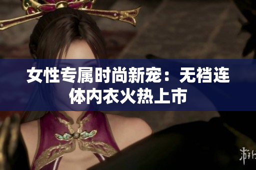 女性專屬時尚新寵：無襠連體內衣火熱上市