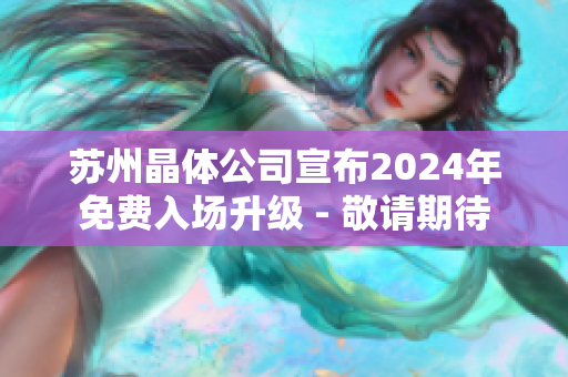 蘇州晶體公司宣布2024年免費入場升級 - 敬請期待