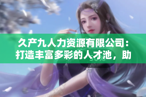 久產(chǎn)九人力資源有限公司：打造豐富多彩的人才池，助您事業(yè)騰飛