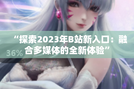 “探索2023年B站新入口：融合多媒體的全新體驗(yàn)”
