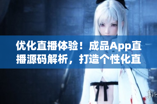 優(yōu)化直播體驗！成品App直播源碼解析，打造個性化直播平臺
