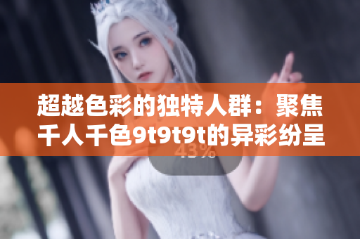 超越色彩的獨特人群：聚焦千人千色9t9t9t的異彩紛呈景觀