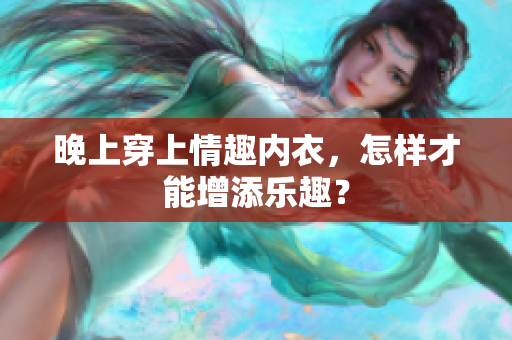 晚上穿上情趣內(nèi)衣，怎樣才能增添樂趣？