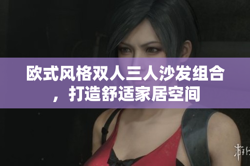 歐式風(fēng)格雙人三人沙發(fā)組合，打造舒適家居空間