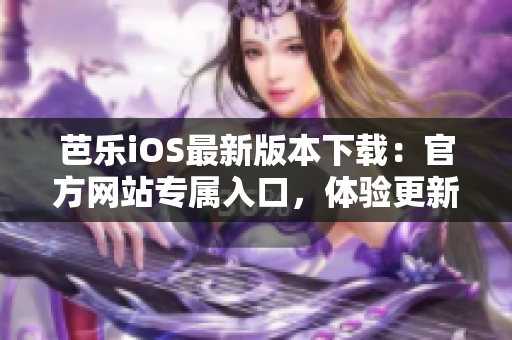 芭樂iOS最新版本下載：官方網(wǎng)站專屬入口，體驗更新功能