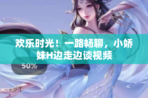 歡樂時(shí)光！一路暢聊，小嬌妹H邊走邊談視頻