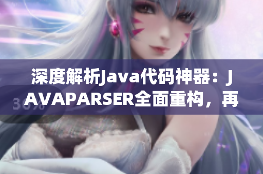 深度解析Java代碼神器：JAVAPARSER全面重構，再現(xiàn)編程新風尚！