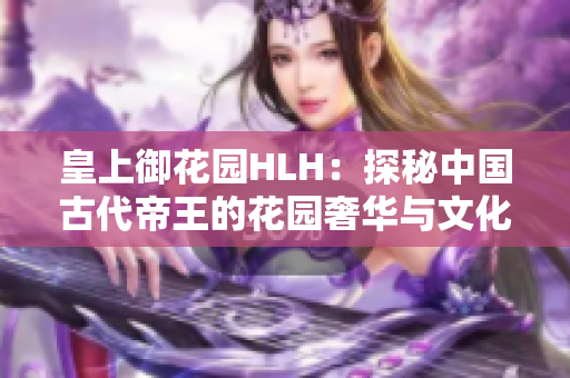 皇上御花園HLH：探秘中國古代帝王的花園奢華與文化底蘊