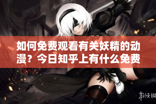 如何免費觀看有關(guān)妖精的動漫？今日知乎上有什么免費登錄入口？