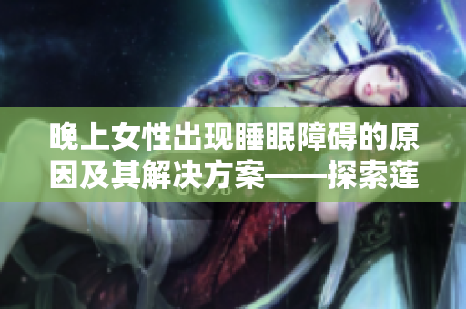 晚上女性出現(xiàn)睡眠障礙的原因及其解決方案——探索蓮花開放狀態(tài)的應(yīng)對策略