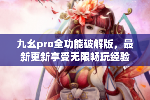 九幺pro全功能破解版，最新更新享受無限暢玩經(jīng)驗