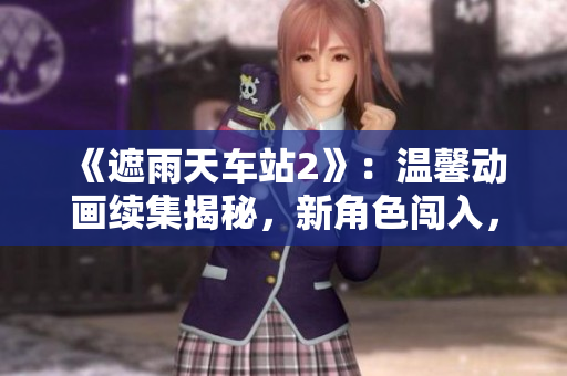 《遮雨天車站2》：溫馨動畫續(xù)集揭秘，新角色闖入，故事更精彩！