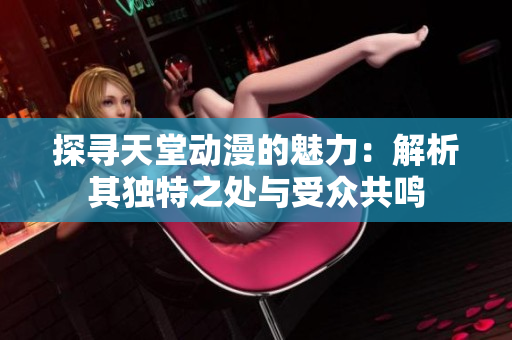 探尋天堂動漫的魅力：解析其獨特之處與受眾共鳴