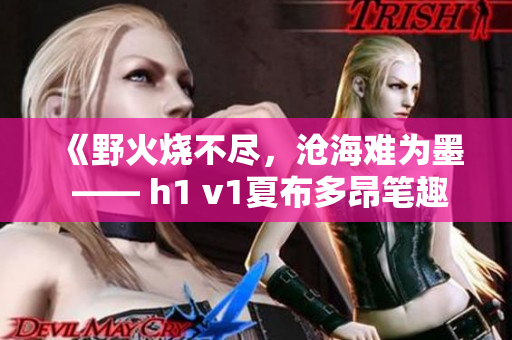 《野火燒不盡，滄海難為墨 —— h1 v1夏布多昂筆趣閣全新火爆小說系列》