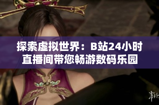 探索虛擬世界：B站24小時直播間帶您暢游數碼樂園