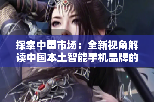 探索中國市場：全新視角解讀中國本土智能手機品牌的崛起與挑戰(zhàn)
