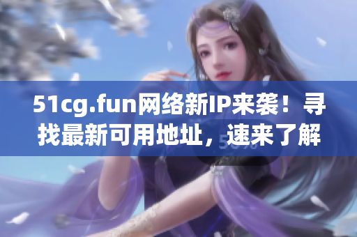 51cg.fun網(wǎng)絡新IP來襲！尋找最新可用地址，速來了解獲取最新IP！